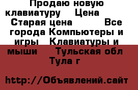 “Продаю новую клавиатуру“ › Цена ­ 500 › Старая цена ­ 750 - Все города Компьютеры и игры » Клавиатуры и мыши   . Тульская обл.,Тула г.